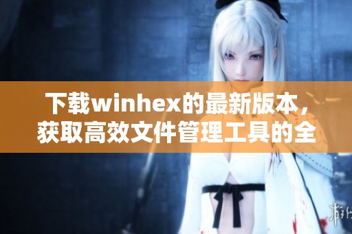 下载winhex的最新版本，获取高效文件管理工具的全新体验