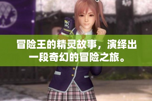 冒险王的精灵故事，演绎出一段奇幻的冒险之旅。