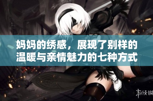 妈妈的绣感，展现了别样的温暖与亲情魅力的七种方式。
