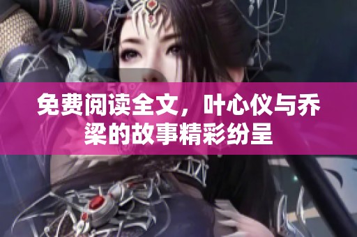 免费阅读全文，叶心仪与乔梁的故事精彩纷呈