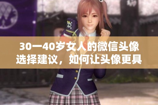 30一40岁女人的微信头像选择建议，如何让头像更具吸引力呢