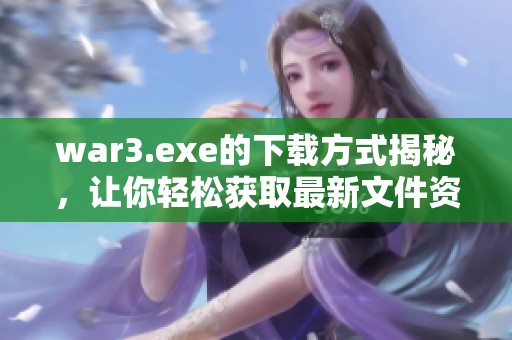 war3.exe的下载方式揭秘，让你轻松获取最新文件资源