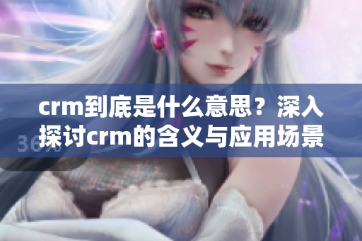 crm到底是什么意思？深入探讨crm的含义与应用场景