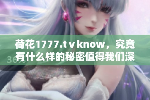 荷花1777.tⅴknow，究竟有什么样的秘密值得我们深入探索呢？