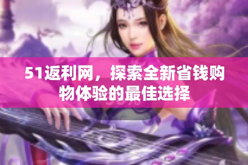 51返利网，探索全新省钱购物体验的最佳选择