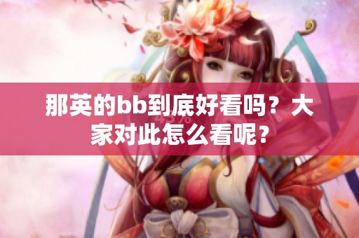 那英的bb到底好看吗？大家对此怎么看呢？