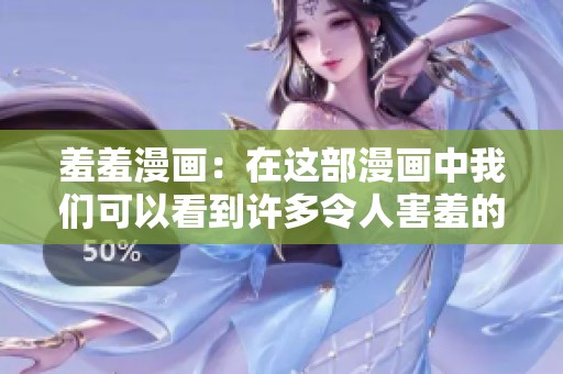 羞羞漫画：在这部漫画中我们可以看到许多令人害羞的情节与故事