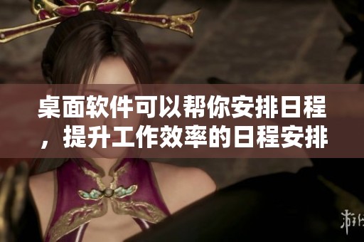 桌面软件可以帮你安排日程，提升工作效率的日程安排功能非常实用