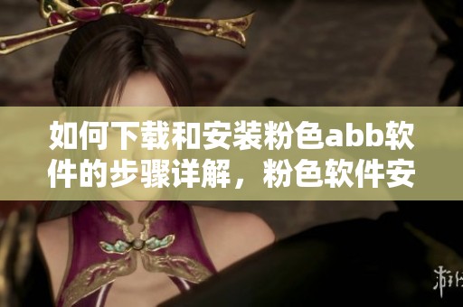 如何下载和安装粉色abb软件的步骤详解，粉色软件安装方法一览
