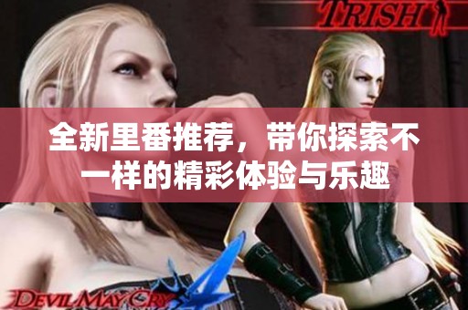 全新里番推荐，带你探索不一样的精彩体验与乐趣