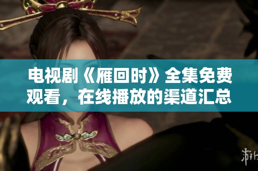 电视剧《雁回时》全集免费观看，在线播放的渠道汇总分享