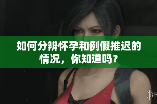 如何分辨怀孕和例假推迟的情况，你知道吗？