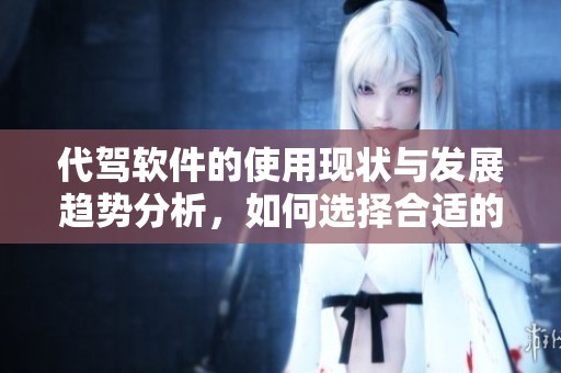 代驾软件的使用现状与发展趋势分析，如何选择合适的代驾服务平台
