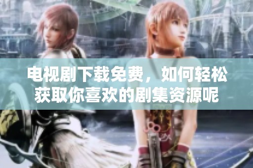 电视剧下载免费，如何轻松获取你喜欢的剧集资源呢