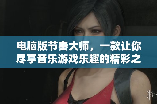 电脑版节奏大师，一款让你尽享音乐游戏乐趣的精彩之作