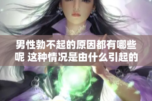 男性勃不起的原因都有哪些呢 这种情况是由什么引起的呢