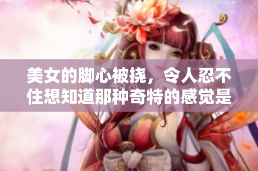 美女的脚心被挠，令人忍不住想知道那种奇特的感觉是什么