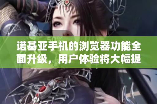 诺基亚手机的浏览器功能全面升级，用户体验将大幅提升