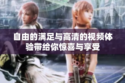 自由的满足与高清的视频体验带给你惊喜与享受