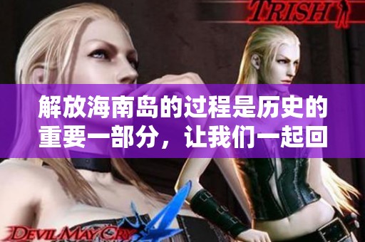 解放海南岛的过程是历史的重要一部分，让我们一起回顾那段辉煌的时刻