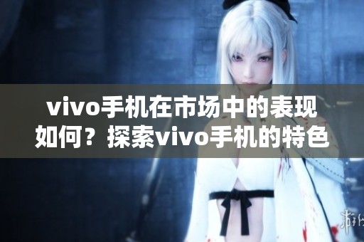 vivo手机在市场中的表现如何？探索vivo手机的特色与优势。