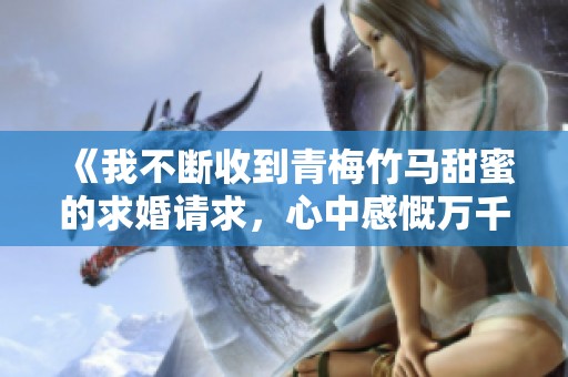 《我不断收到青梅竹马甜蜜的求婚请求，心中感慨万千》