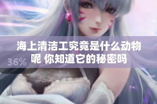 海上清洁工究竟是什么动物呢 你知道它的秘密吗