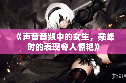 《声音音频中的女生，巅峰时的表现令人惊艳》
