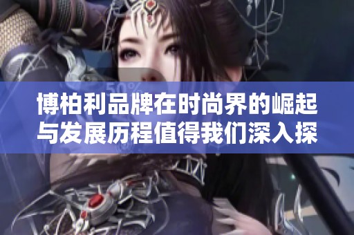 博柏利品牌在时尚界的崛起与发展历程值得我们深入探讨和研究