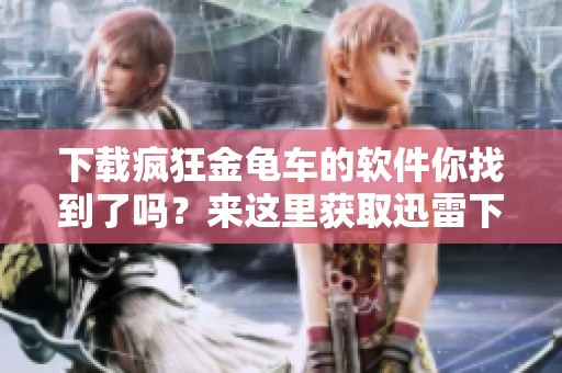 下载疯狂金龟车的软件你找到了吗？来这里获取迅雷下载链接吧！