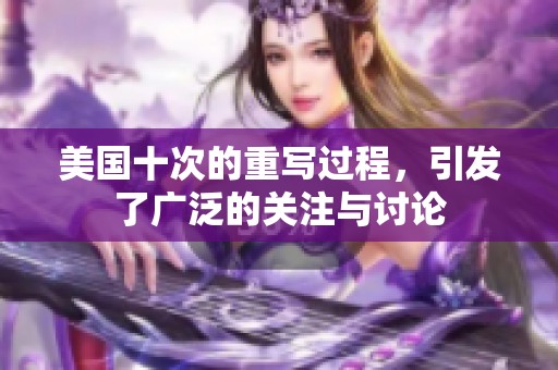 美国十次的重写过程，引发了广泛的关注与讨论