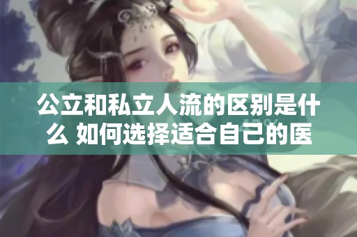 公立和私立人流的区别是什么 如何选择适合自己的医疗服务