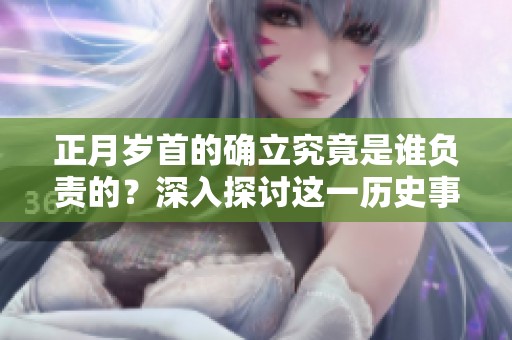正月岁首的确立究竟是谁负责的？深入探讨这一历史事件的背后真相。