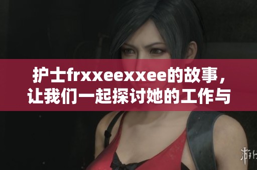 护士frxxeexxee的故事，让我们一起探讨她的工作与生活