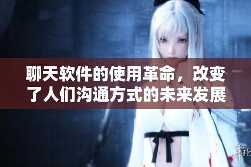 聊天软件的使用革命，改变了人们沟通方式的未来发展