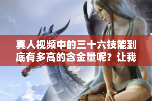 真人视频中的三十六技能到底有多高的含金量呢？让我们来详细探讨一下。
