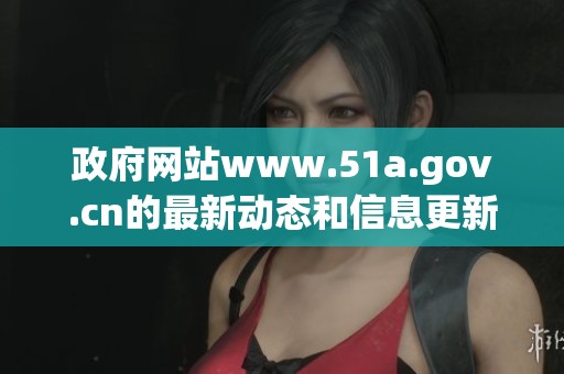 政府网站www.51a.gov.cn的最新动态和信息更新请及时查看