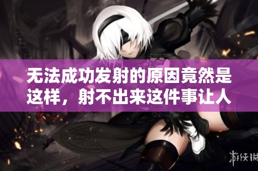 无法成功发射的原因竟然是这样，射不出来这件事让人深思