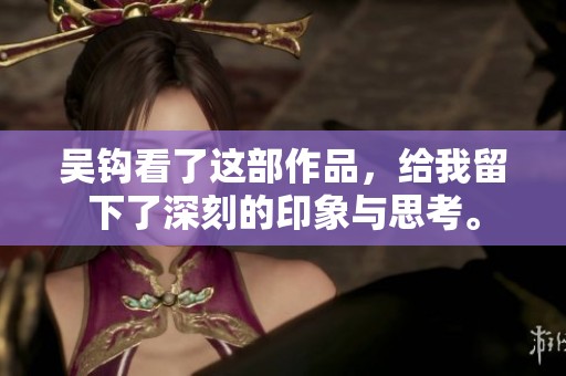 吴钩看了这部作品，给我留下了深刻的印象与思考。