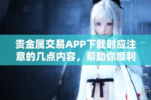 贵金属交易APP下载时应注意的几点内容，帮助你顺利安装交易软件