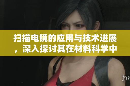 扫描电镜的应用与技术进展，深入探讨其在材料科学中的重要性