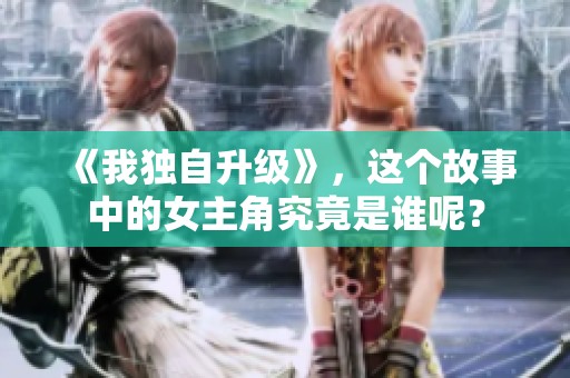 《我独自升级》，这个故事中的女主角究竟是谁呢？