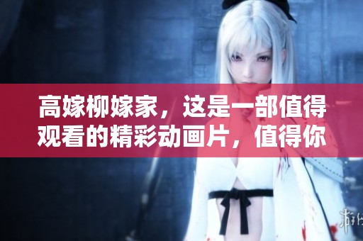 高嫁柳嫁家，这是一部值得观看的精彩动画片，值得你们期待的第一集！