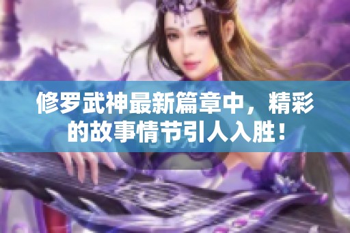 修罗武神最新篇章中，精彩的故事情节引人入胜！