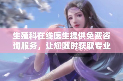 生殖科在线医生提供免费咨询服务，让您随时获取专业帮助