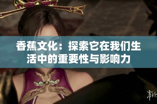 香蕉文化：探索它在我们生活中的重要性与影响力