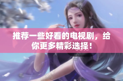 推荐一些好看的电视剧，给你更多精彩选择！