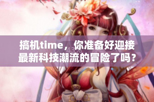 搞机time，你准备好迎接最新科技潮流的冒险了吗？