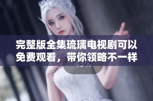 完整版全集琉璃电视剧可以免费观看，带你领略不一样的精彩剧情！