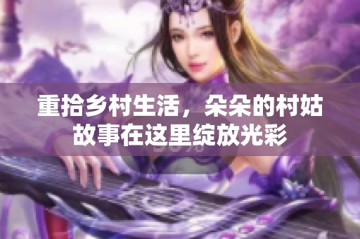 重拾乡村生活，朵朵的村姑故事在这里绽放光彩